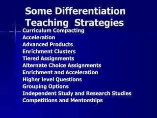 Some Differentiation Teaching  Strategies Curriculum Compacting Acceleration Advanced Products Enrichment Clusters Tiered Assignments Alternate Choice Assignments Enrichment and Acceleration Higher level Questions Grouping Options Independent Study and Research Studies Competitions and Mentorships 