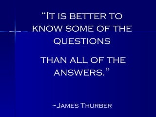 “ It is better to know some of the questions than all of the answers.” ~James Thurber 