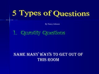 5 Types of Questions By Nancy Johnson 1..  Quantity Questions Name many ways to get out of this room 