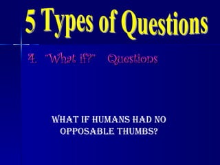 4.  “What if?”   Questions 5 Types of Questions What if humans had no opposable thumbs? 