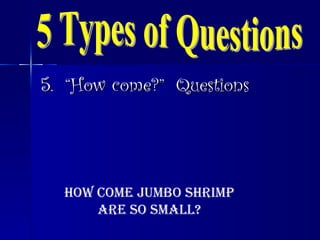 5.  “How come?”  Questions 5 Types of Questions How come jumbo shrimp are so small? 