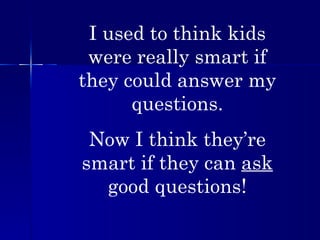 I used to think kids were really smart if they could answer my questions. Now I think they’re smart if they can  ask  good questions! 
