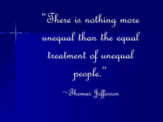 “ There is nothing more unequal than the equal treatment of unequal people.” ~Thomas Jefferson 