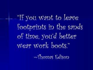 “ If you want to leave footprints in the sands of time, you’d better wear work boots.” ~Thomas Edison 