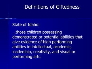 Definitions of Giftedness State of Idaho: … those children possessing demonstrated or potential abilities that give evidence of high performing abilities in intellectual, academic, leadership, creativity, and visual or performing arts. 