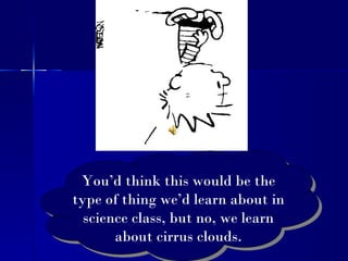 You’d think this would be the type of thing we’d learn about in science class, but no, we learn about cirrus clouds. 
