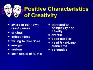 Positive Characteristics  of Creativity aware of their own creativeness original independent willing to take risks energetic curious keen sense of humor attracted to complexity and novelty artistic open-minded need for privacy, alone time perceptive 