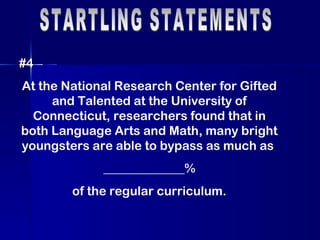 STARTLING STATEMENTS #4 At the National Research Center for Gifted and Talented at the University of Connecticut, researchers found that in both Language Arts and Math, many bright youngsters are able to bypass as much as  _____________% of the regular curriculum. 
