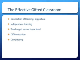 The Effective Gifted Classroom
 Connection of learning: big picture
 Independent learning
 Teaching at instructional level
 Differentiation
 Compacting

 