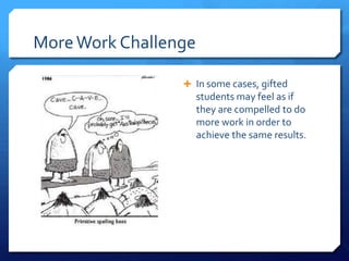 More Work Challenge
 In some cases, gifted

students may feel as if
they are compelled to do
more work in order to
achieve the same results.

 