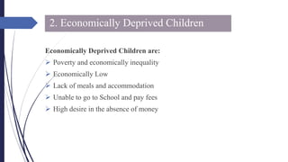2. Economically Deprived Children
Economically Deprived Children are:
 Poverty and economically inequality
 Economically Low
 Lack of meals and accommodation
 Unable to go to School and pay fees
 High desire in the absence of money
 