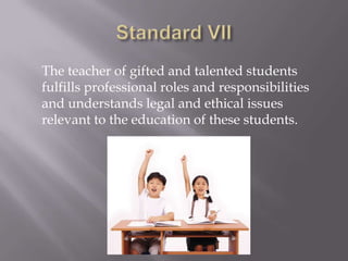 Standard I	The teacher of gifted and talented students understands and applies knowledge of the historical, legal, and conceptual foundations of	gifted education.