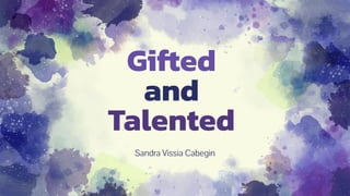 Gifted
and
Talented
Sandra Vissia Cabegin
 