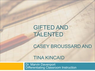 GIFTED AND
TALENTED
CASEY BROUSSARD AND
TINA KINCAID
Dr. Marvin Davenport
Differentiating Classroom Instruction
 