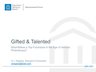 eab.com
Advancement Forum
Gifted & Talented
What Makes a Top Fundraiser in the Age of Venture
Philanthropy?
A.J. Nagaraj, Research Consultant
anagaraj@eab.com
 