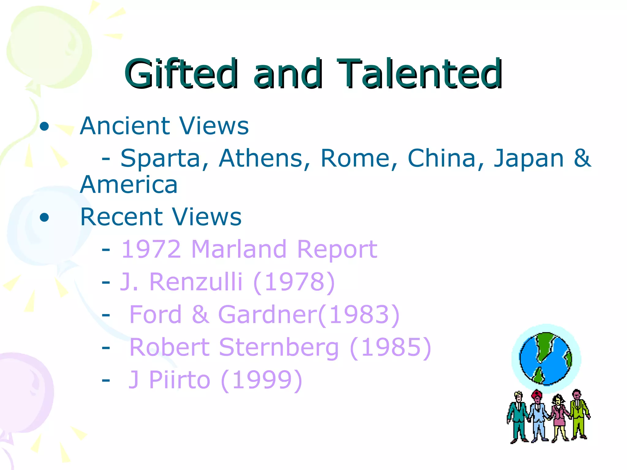 Gifted and Talented Ancient Views - Sparta, Athens, Rome, China, Japan & America Recent Views -  1972 Marland Report -  J. Renzulli (1978) -  Ford & Gardner(1983) -  Robert Sternberg (1985) -  J Piirto (1999) 