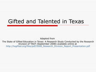Gifted and Talented in Texas Adapted from   The State of Gifted Education in Texas: A Research Study Conducted by the Research Division of TAGT (September 2008) available online at  http://txgifted.org/files/pdf/2008_Research_Division_Report_Presentation.pdf 