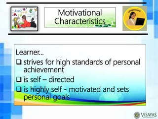 Motivational
Characteristics
Learner…
 strives for high standards of personal
achievement
 is self – directed
 is highly self - motivated and sets
personal goals
 