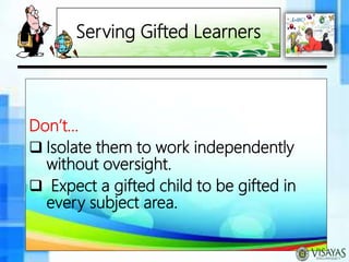 Serving Gifted Learners
Don’t…
 Isolate them to work independently
without oversight.
 Expect a gifted child to be gifted in
every subject area.
 