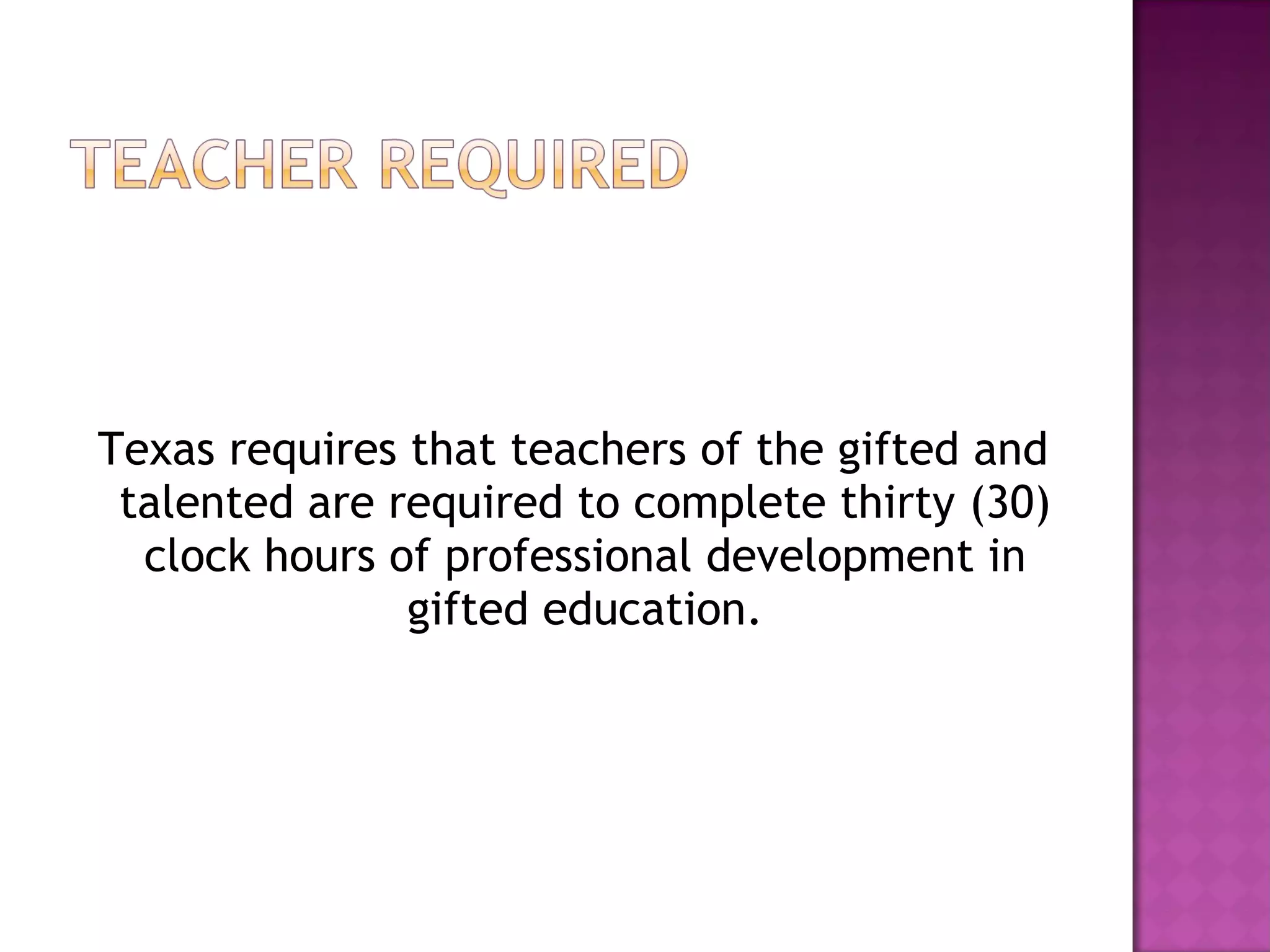 Texas requires that teachers of the gifted and talented are required to complete thirty (30) clock hours of professional development in gifted education. 