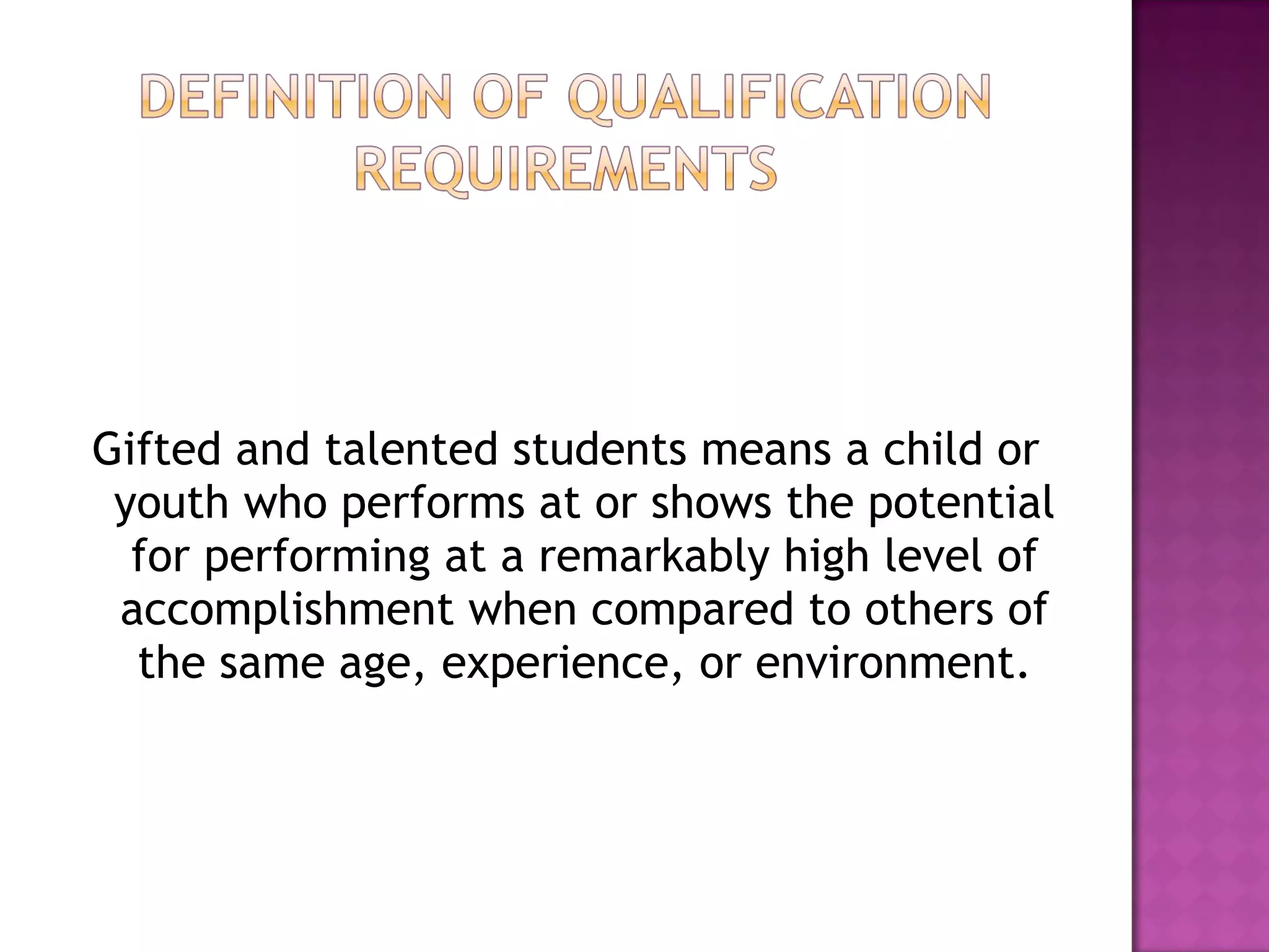 Gifted and talented students means a child or youth who performs at or shows the potential for performing at a remarkably high level of accomplishment when compared to others of the same age, experience, or environment. 