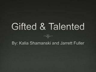 Gifted & Talented By: Kalia Shamanski and Jarrett Fuller 