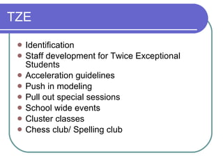 TZE Identification Staff development for Twice Exceptional Students Acceleration guidelines Push in modeling Pull out special sessions School wide events Cluster classes Chess club/ Spelling club 