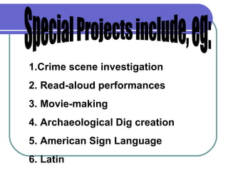 Special Projects include, eg:  Crime scene investigation Read-aloud performances Movie-making Archaeological Dig creation American Sign Language Latin 