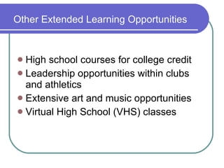 Other Extended Learning Opportunities High school courses for college credit Leadership opportunities within clubs and athletics Extensive art and music opportunities Virtual High School (VHS) classes 