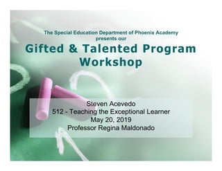 The Special Education Department of Phoenix Academy
presents our
Gifted & Talented Program
Workshop
Steven Acevedo
512 - Teaching the Exceptional Learner
May 20, 2019
Professor Regina Maldonado
 