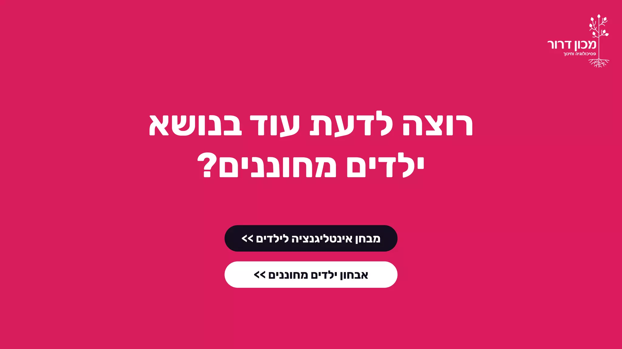 ‫בנושא‬ ‫עוד‬ ‫לדעת‬ ‫רוצה‬
‫מחוננים‬ ‫ילדים‬?
‫לילדים‬ ‫אינטליגנציה‬ ‫מבחן‬>>
‫מחוננים‬ ‫ילדים‬ ‫אבחון‬>>
 