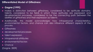 Differentiated Model of Giftedness:
 Gagne (1999)
 makes a distinction between giftedness, considered to be aptitude dom...