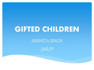 GIFTED CHILDREN
ANSHITA SINGH
(ASLP)
 