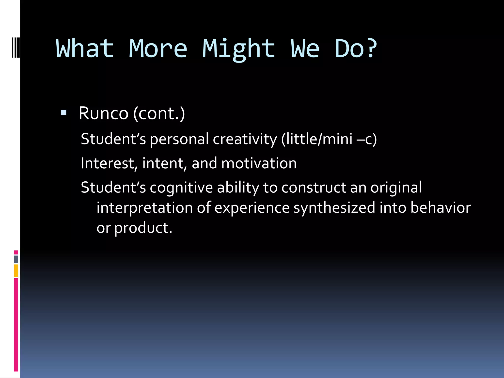 What More Might We Do?Runco (cont.)Student’s personal creativity (little/mini –c)Interest, intent, and motivationStudent’s cognitive ability to construct an original interpretation of experience synthesized into behavior or product.