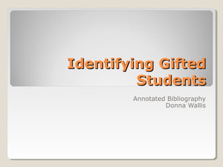 Identifying GiftedIdentifying Gifted
StudentsStudents
Annotated Bibliography
Donna Wallis
 