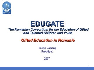 EDUGATE  The Romanian Consortium for the Education of Gifted and Talented Children and Youth   Gifted Education in Romania   Florian Colceag Pre sident 2007 