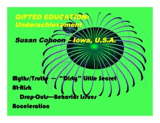 GIFTED EDUCATION:
Underachievement

Susan Cohoon – Iowa, U.S.A.




Myths/Truths --- “Dirty” Little Secret
At-Risk
   Drop-Outs----Behavior Issues
Acceleration
 