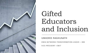 Gifted
Educators
and Inclusion
UMASREE RAGHUNATH
EMEA NETWORKS TRANSFORMATION LEADER – IBM
VICE-PRESIDENT –EWIT
 