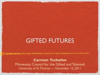 GIFTED FUTURES

           Carmen Tschofen
Minnesota Council for the Gifted and Talented
  University of St. Thomas — November 12, 2011
 