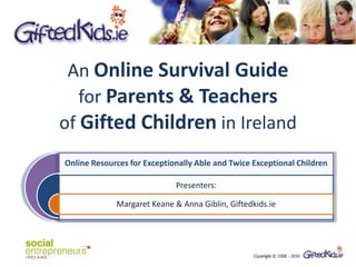 An Online Survival Guide
   for Parents & Teachers
of Gifted Children in Ireland
Online Resources for Exceptionally Able and Twice Exceptional Children

                             Presenters:

             Margaret Keane & Anna Giblin, Giftedkids.ie
 