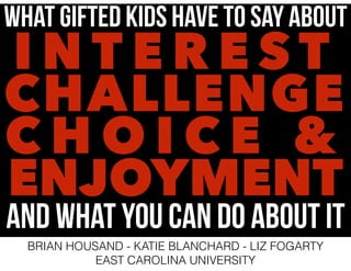 WHAT GIFTED KIDS HAVE TO SAY ABOUT

INTEREST
CHALLENGE
CHOICE &
ENJOYMENT

AND WHAT YOU CAN DO ABOUT IT
BRIAN HOUSAND - KATIE BLANCHARD - LIZ FOGARTY
EAST CAROLINA UNIVERSITY

 
