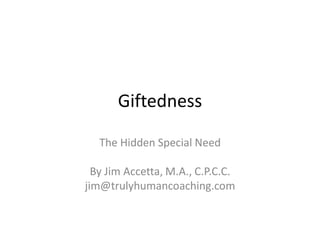 Giftedness
The Hidden Special Need
By Jim Accetta, M.A., C.P.C.C.
jim@trulyhumancoaching.com
 