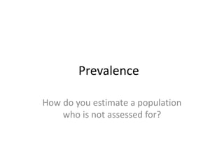 Prevalence
How do you estimate a population
who is not assessed for?
 