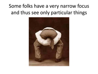 Some folks have a very narrow focus
and thus see only particular things
 