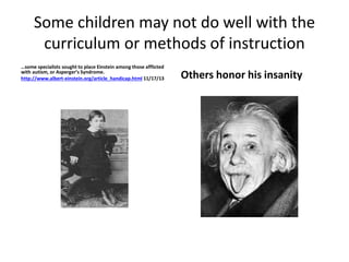 Some children may not do well with the
curriculum or methods of instruction
…some specialists sought to place Einstein among those afflicted
with autism, or Asperger’s Syndrome.
http://www.albert-einstein.org/article_handicap.html 11/17/13 Others honor his insanity
 