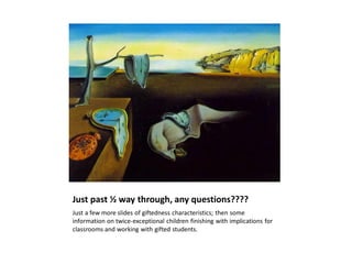 Just past ½ way through, any questions????
Just a few more slides of giftedness characteristics; then some
information on twice-exceptional children finishing with implications for
classrooms and working with gifted students.
 