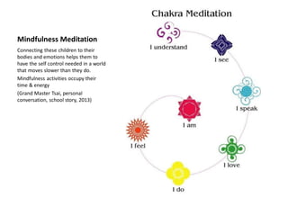 Mindfulness Meditation
Connecting these children to their
bodies and emotions helps them to
have the self control needed in a world
that moves slower than they do.
Mindfulness activities occupy their
time & energy
(Grand Master Tsai, personal
conversation, school story, 2013)
 