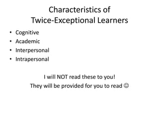 Characteristics of
Twice-Exceptional Learners
• Cognitive
• Academic
• Interpersonal
• Intrapersonal
I will NOT read these to you!
They will be provided for you to read ☺
 