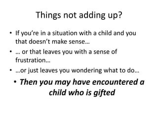 Things not adding up?
• If you’re in a situation with a child and you
that doesn’t make sense…
• … or that leaves you with a sense of
frustration…
• …or just leaves you wondering what to do…
• Then you may have encountered a
child who is gifted
 