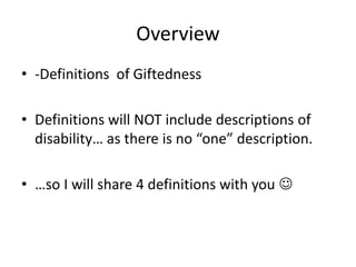 Overview
• -Definitions of Giftedness
• Definitions will NOT include descriptions of
disability… as there is no “one” description.
• …so I will share 4 definitions with you ☺
 